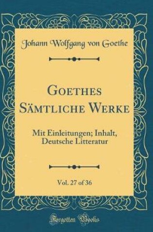 Cover of Goethes Sämtliche Werke, Vol. 27 of 36: Mit Einleitungen; Inhalt, Deutsche Litteratur (Classic Reprint)