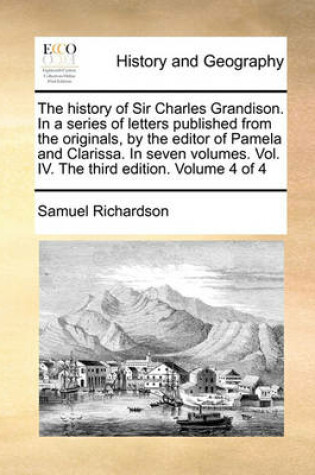 Cover of The History of Sir Charles Grandison. in a Series of Letters Published from the Originals, by the Editor of Pamela and Clarissa. in Seven Volumes. Vol. IV. the Third Edition. Volume 4 of 4