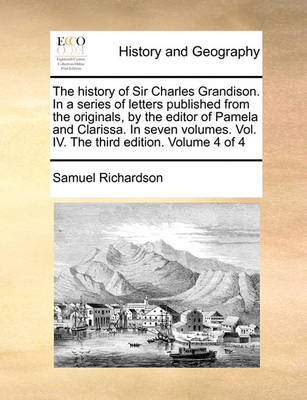 Book cover for The History of Sir Charles Grandison. in a Series of Letters Published from the Originals, by the Editor of Pamela and Clarissa. in Seven Volumes. Vol. IV. the Third Edition. Volume 4 of 4