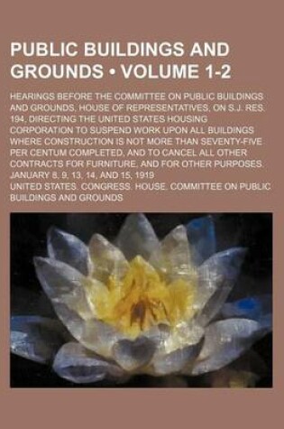 Cover of Public Buildings and Grounds (Volume 1-2); Hearings Before the Committee on Public Buildings and Grounds, House of Representatives, on S.J. Res. 194, Directing the United States Housing Corporation to Suspend Work Upon All Buildings Where Construction Is