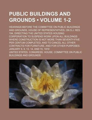 Book cover for Public Buildings and Grounds (Volume 1-2); Hearings Before the Committee on Public Buildings and Grounds, House of Representatives, on S.J. Res. 194, Directing the United States Housing Corporation to Suspend Work Upon All Buildings Where Construction Is