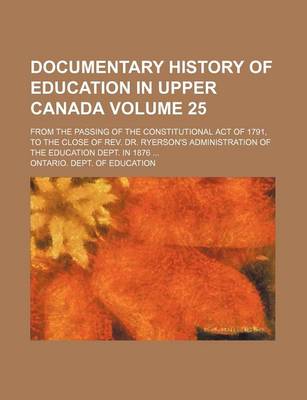 Book cover for Documentary History of Education in Upper Canada Volume 25; From the Passing of the Constitutional Act of 1791, to the Close of REV. Dr. Ryerson's Administration of the Education Dept. in 1876 ...