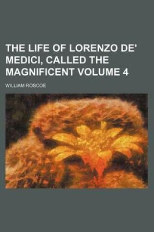 Cover of The Life of Lorenzo de' Medici, Called the Magnificent Volume 4