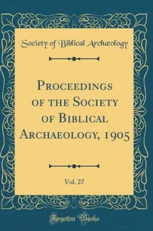 Cover of Proceedings of the Society of Biblical Archaeology, 1905, Vol. 27 (Classic Reprint)