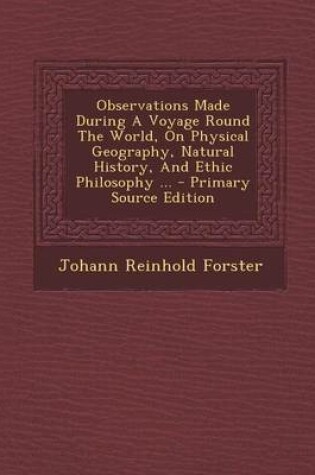 Cover of Observations Made During a Voyage Round the World, on Physical Geography, Natural History, and Ethic Philosophy ... - Primary Source Edition