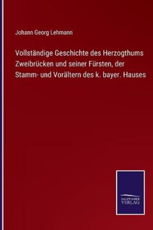 Cover of Vollständige Geschichte des Herzogthums Zweibrücken und seiner Fürsten, der Stamm- und Vorältern des k. bayer. Hauses