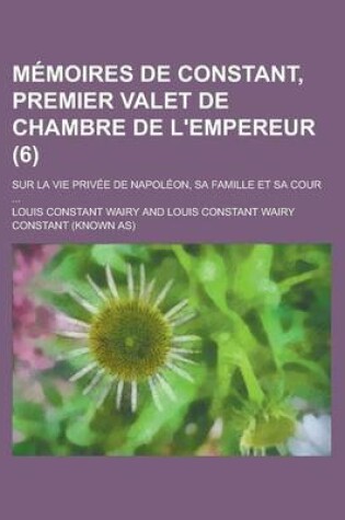 Cover of Memoires de Constant, Premier Valet de Chambre de L'Empereur; Sur La Vie Privee de Napoleon, Sa Famille Et Sa Cour (6)