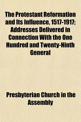 Book cover for The Protestant Reformation and Its Influence, 1517-1917; Addresses Delivered in Connection with the One Hundred and Twenty-Ninth General