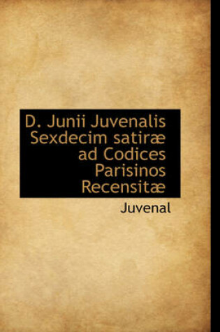 Cover of D. Junii Juvenalis Sexdecim Satir Ad Codices Parisinos Recensit