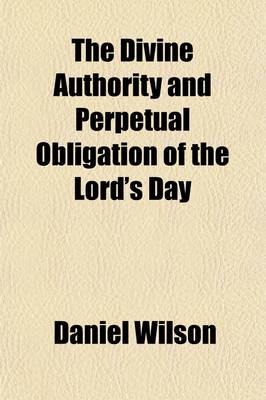 Book cover for The Divine Authority and Perpetual Obligation of the Lord's Day; Asserted in Seven Sermons Delivered at the Parish Church of St. Mary, Islington, in the Months of July and August, 1830