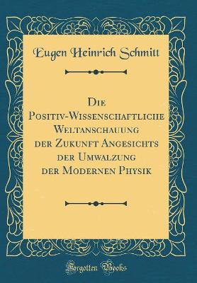 Book cover for Die Positiv-Wissenschaftliche Weltanschauung Der Zukunft Angesichts Der Umwalzung Der Modernen Physik (Classic Reprint)