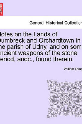 Cover of Notes on the Lands of Dumbreck and Orchardtown in the Parish of Udny, and on Some Ancient Weapons of the Stone Period, Andc., Found Therein.
