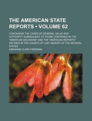 Book cover for The American State Reports (Volume 62); Containing the Cases of General Value and Authority Subsequent to Those Contained in the "American Decisions" and the "American Reports" Decided in the Courts of Last Resort of the Several States