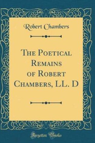 Cover of The Poetical Remains of Robert Chambers, LL. D (Classic Reprint)