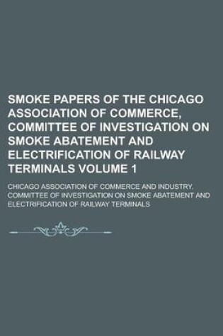 Cover of Smoke Papers of the Chicago Association of Commerce, Committee of Investigation on Smoke Abatement and Electrification of Railway Terminals Volume 1