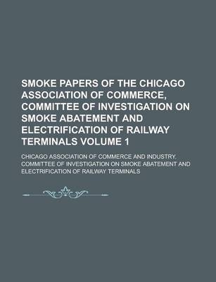 Book cover for Smoke Papers of the Chicago Association of Commerce, Committee of Investigation on Smoke Abatement and Electrification of Railway Terminals Volume 1