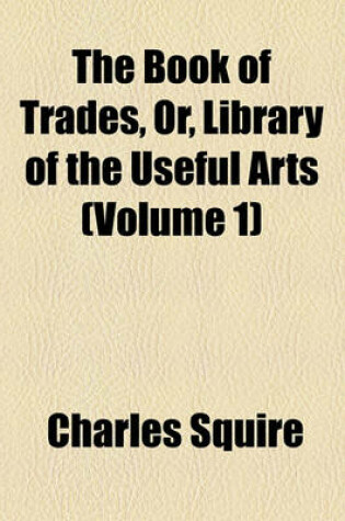 Cover of The Book of Trades, Or, Library of the Useful Arts (Volume 1)