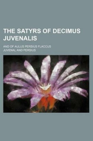 Cover of The Satyrs of Decimus Juvenalis; And of Aulus Persius Flaccus