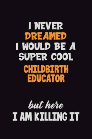 Cover of I Never Dreamed I would Be A Super Cool Childbirth Educator But Here I Am Killing It