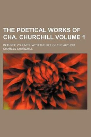 Cover of The Poetical Works of Cha. Churchill Volume 1; In Three Volumes. with the Life of the Author