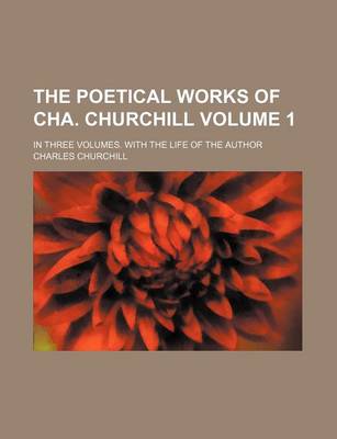 Book cover for The Poetical Works of Cha. Churchill Volume 1; In Three Volumes. with the Life of the Author