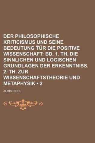 Cover of Der Philosophische Kriticismus Und Seine Bedeutung Ur Die Positive Wissenschaft (2); Bd. 1. Th. Die Sinnlichen Und Logischen Grundlagen Der Erkenntniss. 2. Th. Zur Wissenschaftstheorie Und Metaphysik