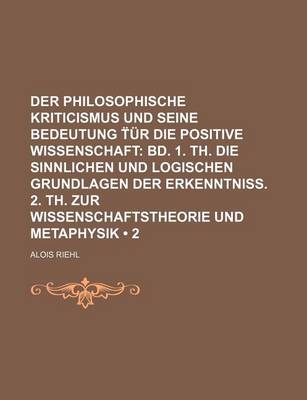 Book cover for Der Philosophische Kriticismus Und Seine Bedeutung Ur Die Positive Wissenschaft (2); Bd. 1. Th. Die Sinnlichen Und Logischen Grundlagen Der Erkenntniss. 2. Th. Zur Wissenschaftstheorie Und Metaphysik