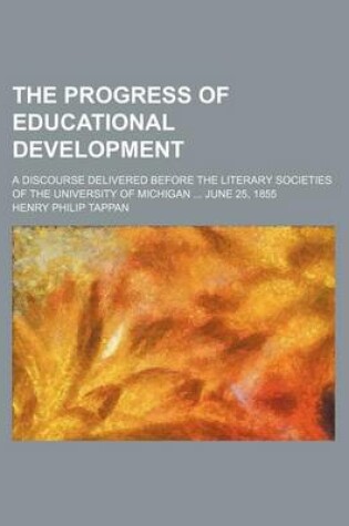 Cover of The Progress of Educational Development; A Discourse Delivered Before the Literary Societies of the University of Michigan June 25, 1855