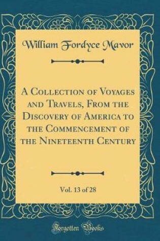 Cover of A Collection of Voyages and Travels, from the Discovery of America to the Commencement of the Nineteenth Century, Vol. 13 of 28 (Classic Reprint)