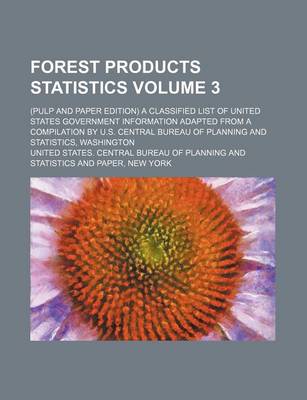 Book cover for Forest Products Statistics; (Pulp and Paper Edition) a Classified List of United States Government Information Adapted from a Compilation by U.S. Central Bureau of Planning and Statistics, Washington Volume 3