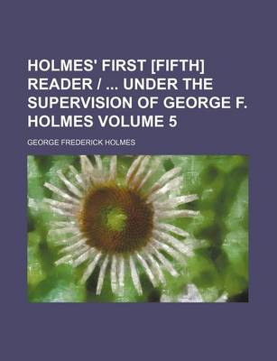 Book cover for Holmes' First [Fifth] Reader Under the Supervision of George F. Holmes Volume 5