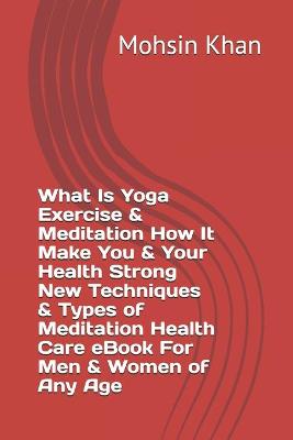 Book cover for What Is Yoga Exercise & Meditation How It Make You & Your Health Strong New Techniques & Types of Meditation Health Care eBook For Men & Women of Any Age