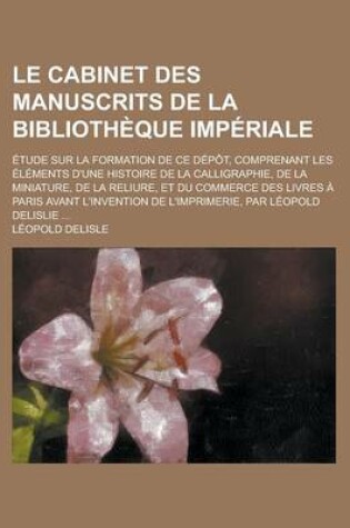 Cover of Le Cabinet Des Manuscrits de La Bibliotheque Imperiale; Etude Sur La Formation de Ce Depot, Comprenant Les Elements D'Une Histoire de La Calligraphie,