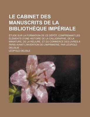 Book cover for Le Cabinet Des Manuscrits de La Bibliotheque Imperiale; Etude Sur La Formation de Ce Depot, Comprenant Les Elements D'Une Histoire de La Calligraphie,