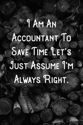 Book cover for I Am An Accountant To Save Time Let's Just Assume I'm Always Right.