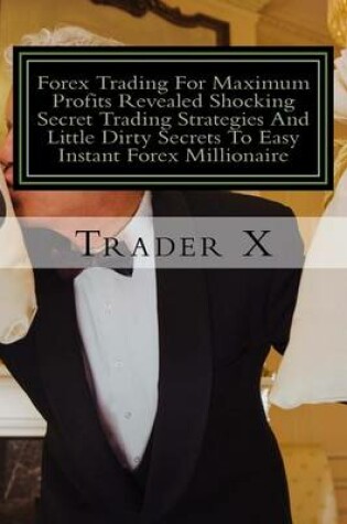 Cover of Forex Trading For Maximum Profits Revealed Shocking Secret Trading Strategies And Little Dirty Secrets To Easy Instant Forex Millionaire
