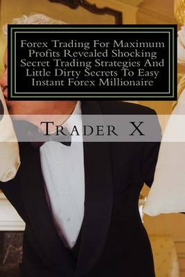 Book cover for Forex Trading For Maximum Profits Revealed Shocking Secret Trading Strategies And Little Dirty Secrets To Easy Instant Forex Millionaire