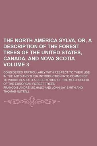 Cover of The North America Sylva, Or, a Description of the Forest Trees of the United States, Canada, and Nova Scotia Volume 3; Considered Particularly with Respect to Their Use in the Arts and Their Introduction Into Commerce, to Which Is Added a Description of T