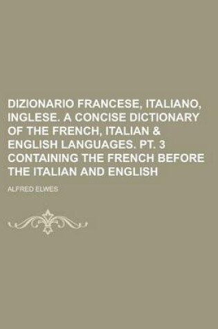 Cover of Dizionario Francese, Italiano, Inglese. a Concise Dictionary of the French, Italian & English Languages. PT. 3 Containing the French Before the Italian and English