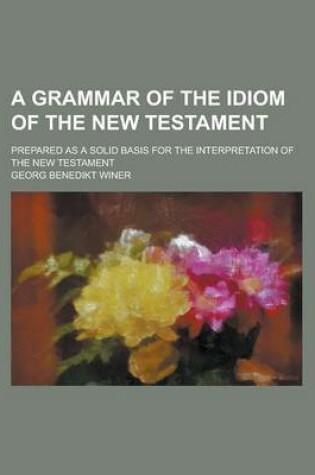 Cover of A Grammar of the Idiom of the New Testament; Prepared as a Solid Basis for the Interpretation of the New Testament