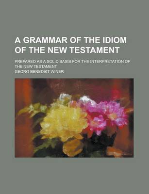 Book cover for A Grammar of the Idiom of the New Testament; Prepared as a Solid Basis for the Interpretation of the New Testament