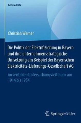 Cover of Die Politik der Elektrifizierung in Bayern und ihre unternehmensstrategische Umsetzung am Beispiel der Bayerischen Elektricitäts-Lieferungs-Gesellschaft AG