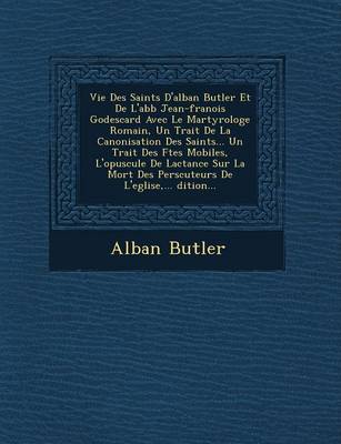 Book cover for Vie Des Saints D'Alban Butler Et de L'Abb Jean-Fran OIS Godescard Avec Le Martyrologe Romain, Un Trait de La Canonisation Des Saints... Un Trait Des F Tes Mobiles, L'Opuscule de Lactance Sur La Mort Des Pers Cuteurs de L'Eglise, ... Dition...