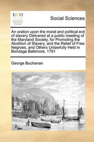 Cover of An Oration Upon the Moral and Political Evil of Slavery Delivered at a Public Meeting of the Maryland Society, for Promoting the Abolition of Slavery, and the Relief of Free Negroes, and Others Unlawfully Held in Bondage Baltimore, 1791
