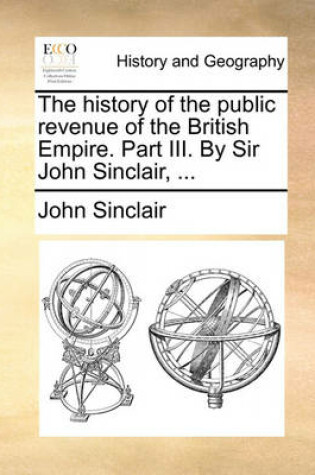 Cover of The History of the Public Revenue of the British Empire. Part III. by Sir John Sinclair, ...