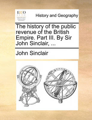 Book cover for The History of the Public Revenue of the British Empire. Part III. by Sir John Sinclair, ...