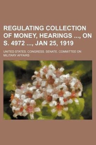 Cover of Regulating Collection of Money, Hearings, on S. 4972, Jan 25, 1919