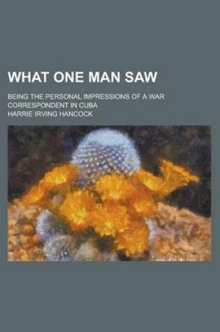 Cover of What One Man Saw; Being the Personal Impressions of a War Correspondent in Cuba