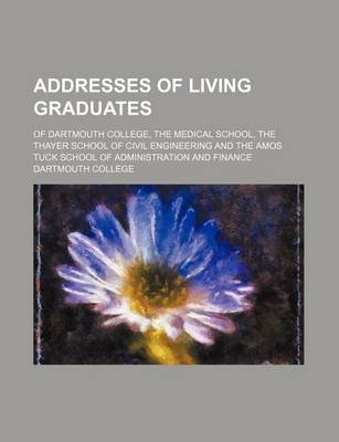 Book cover for Addresses of Living Graduates; Of Dartmouth College, the Medical School, the Thayer School of Civil Engineering and the Amos Tuck School of Administration and Finance