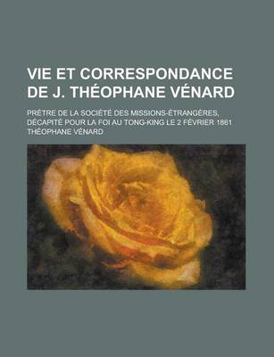 Book cover for Vie Et Correspondance de J. Theophane Venard; Pretre de La Societe Des Missions-Etrangeres, Decapite Pour La Foi Au Tong-King Le 2 Fevrier 1861